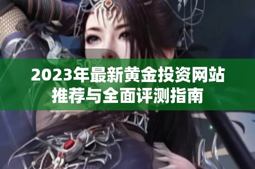 2023年最新黄金投资网站推荐与全面评测指南