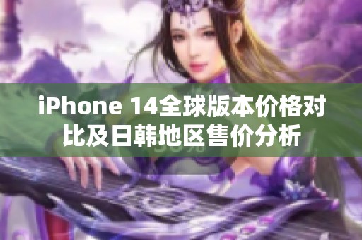 iPhone 14全球版本价格对比及日韩地区售价分析