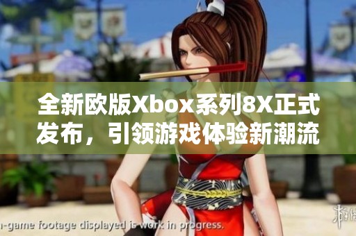 全新欧版Xbox系列8X正式发布，引领游戏体验新潮流