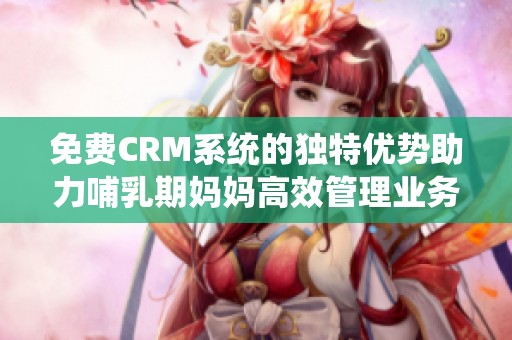 免费CRM系统的独特优势助力哺乳期妈妈高效管理业务