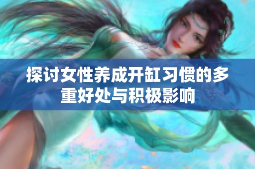 探讨女性养成开缸习惯的多重好处与积极影响