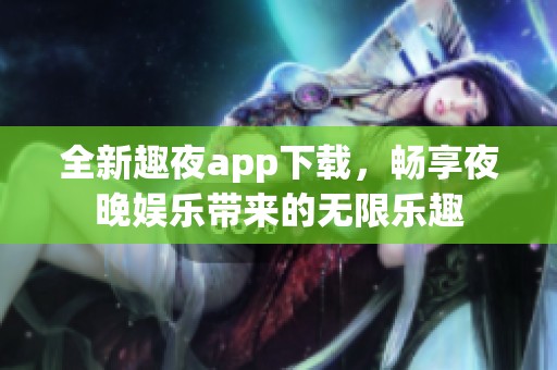 全新趣夜app下载，畅享夜晚娱乐带来的无限乐趣