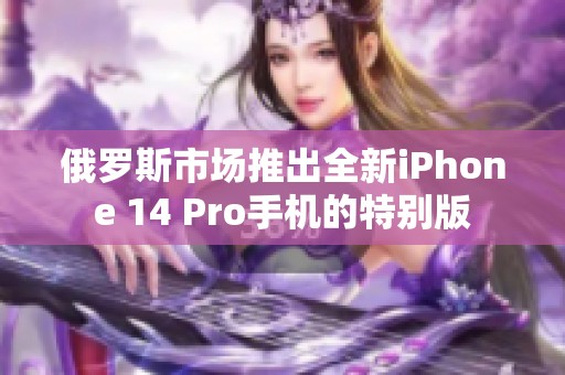 俄罗斯市场推出全新iPhone 14 Pro手机的特别版