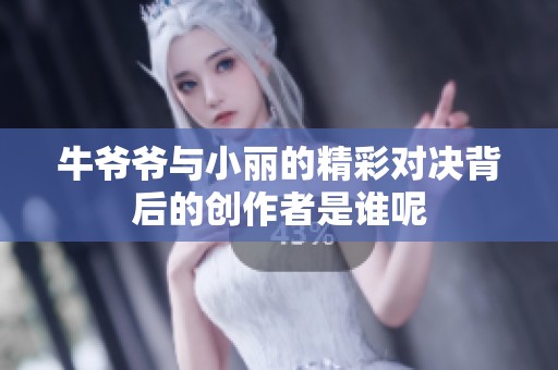 牛爷爷与小丽的精彩对决背后的创作者是谁呢