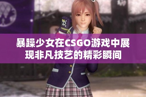 暴躁少女在CSGO游戏中展现非凡技艺的精彩瞬间