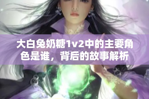 大白兔奶糖1v2中的主要角色是谁，背后的故事解析