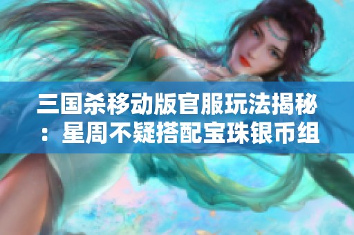 三国杀移动版官服玩法揭秘：星周不疑搭配宝珠银币组合解析