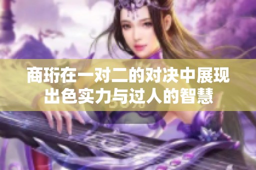 商珩在一对二的对决中展现出色实力与过人的智慧