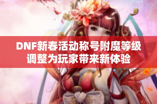 DNF新春活动称号附魔等级调整为玩家带来新体验