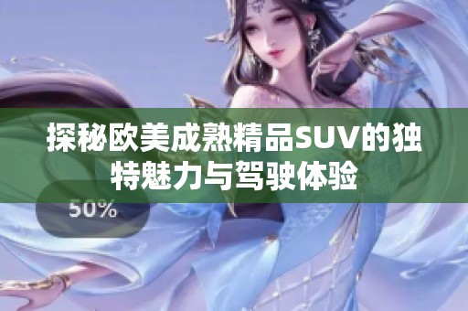 探秘欧美成熟精品SUV的独特魅力与驾驶体验