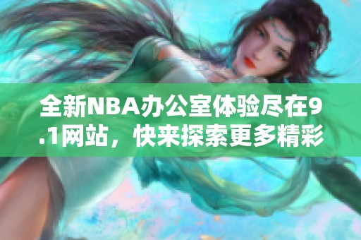 全新NBA办公室体验尽在9.1网站，快来探索更多精彩内容！