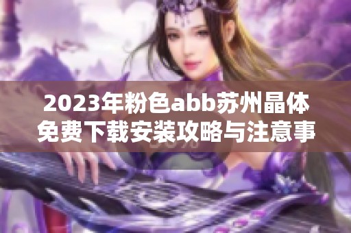 2023年粉色abb苏州晶体免费下载安装攻略与注意事项