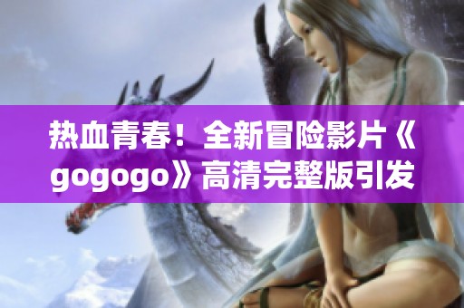 热血青春！全新冒险影片《gogogo》高清完整版引发观众期待