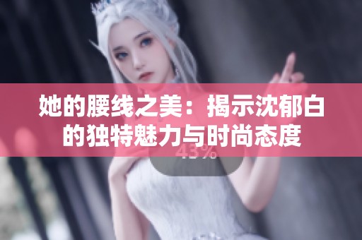 她的腰线之美：揭示沈郁白的独特魅力与时尚态度