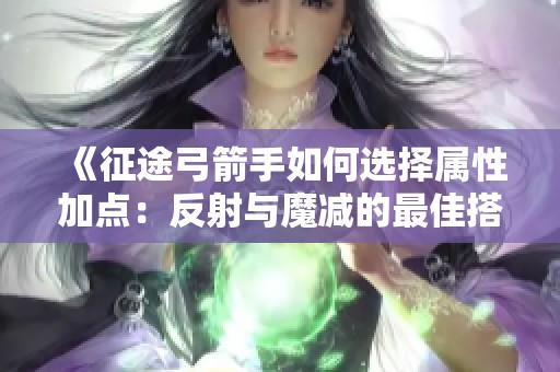 《征途弓箭手如何选择属性加点：反射与魔减的最佳搭配解析》