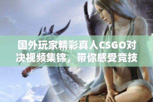 国外玩家精彩真人CSGO对决视频集锦，带你感受竞技魅力