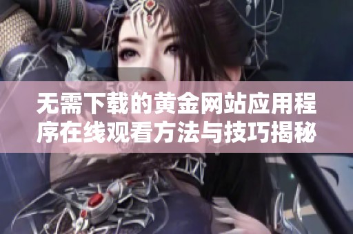 无需下载的黄金网站应用程序在线观看方法与技巧揭秘