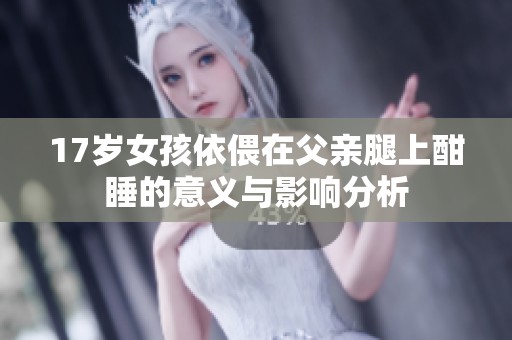 17岁女孩依偎在父亲腿上酣睡的意义与影响分析