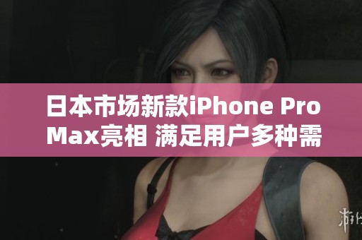 日本市场新款iPhone Pro Max亮相 满足用户多种需求