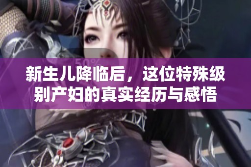 新生儿降临后，这位特殊级别产妇的真实经历与感悟