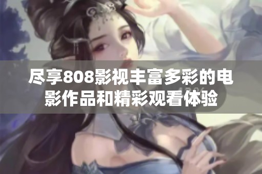 尽享808影视丰富多彩的电影作品和精彩观看体验