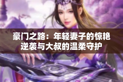 豪门之路：年轻妻子的惊艳逆袭与大叔的温柔守护