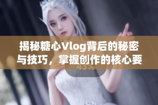 揭秘糖心Vlog背后的秘密与技巧，掌握创作的核心要素