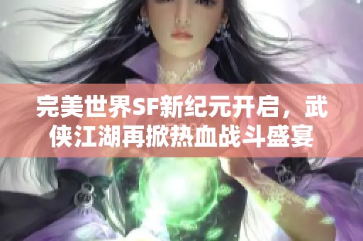 完美世界SF新纪元开启，武侠江湖再掀热血战斗盛宴