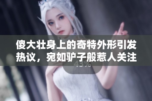 傻大壮身上的奇特外形引发热议，宛如驴子般惹人关注