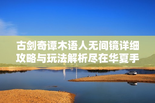 古剑奇谭木语人无间镜详细攻略与玩法解析尽在华夏手游网