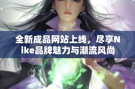 全新成品网站上线，尽享Nike品牌魅力与潮流风尚