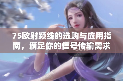 75欧射频线的选购与应用指南，满足你的信号传输需求
