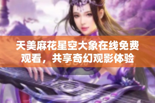 天美麻花星空大象在线免费观看，共享奇幻观影体验