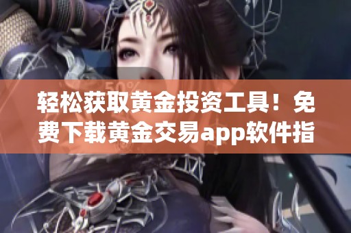 轻松获取黄金投资工具！免费下载黄金交易app软件指南