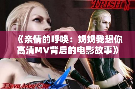 《亲情的呼唤：妈妈我想你高清MV背后的电影故事》