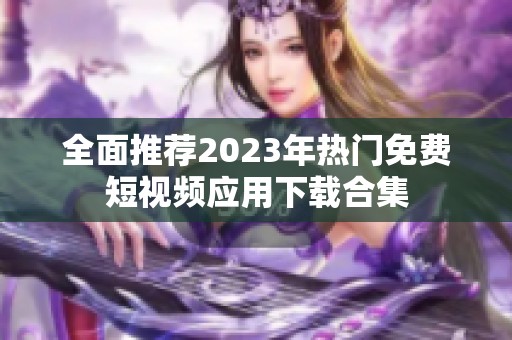 全面推荐2023年热门免费短视频应用下载合集