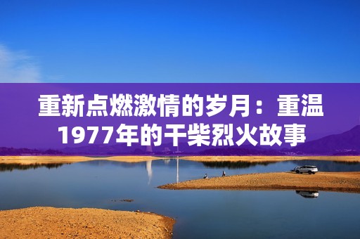 重新点燃激情的岁月：重温1977年的干柴烈火故事