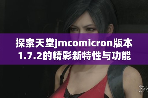 探索天堂jmcomicron版本1.7.2的精彩新特性与功能解析