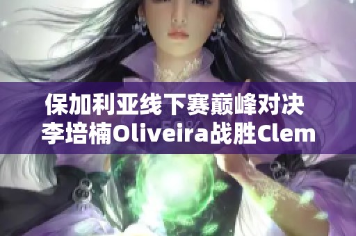 保加利亚线下赛巅峰对决 李培楠Oliveira战胜Clem展现超凡微操技巧