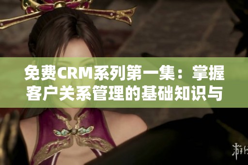 免费CRM系列第一集：掌握客户关系管理的基础知识与技巧