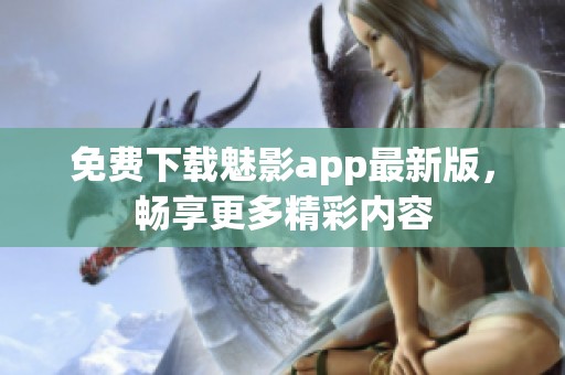 免费下载魅影app最新版，畅享更多精彩内容