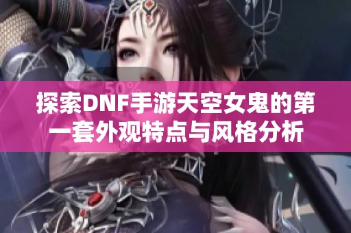 探索DNF手游天空女鬼的第一套外观特点与风格分析