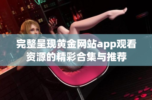 完整呈现黄金网站app观看资源的精彩合集与推荐