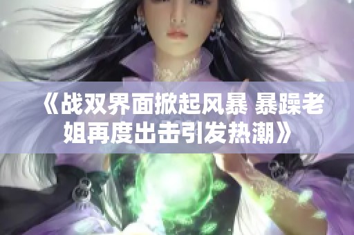 《战双界面掀起风暴 暴躁老姐再度出击引发热潮》