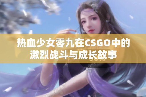 热血少女零九在CSGO中的激烈战斗与成长故事