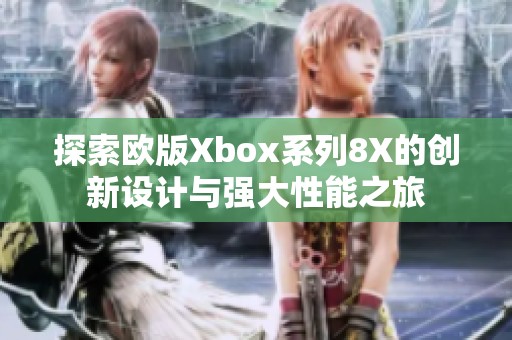 探索欧版Xbox系列8X的创新设计与强大性能之旅