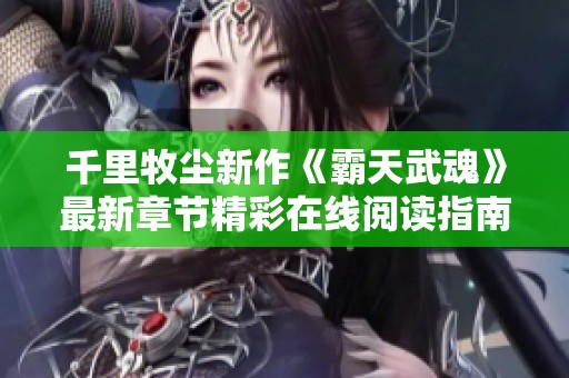 千里牧尘新作《霸天武魂》最新章节精彩在线阅读指南