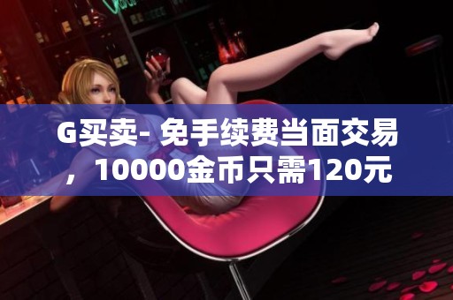 G买卖- 免手续费当面交易，10000金币只需120元