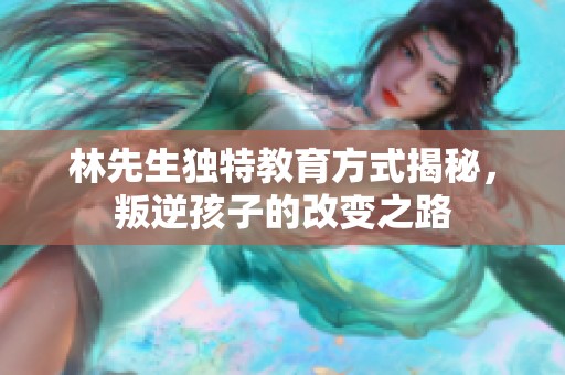 林先生独特教育方式揭秘，叛逆孩子的改变之路