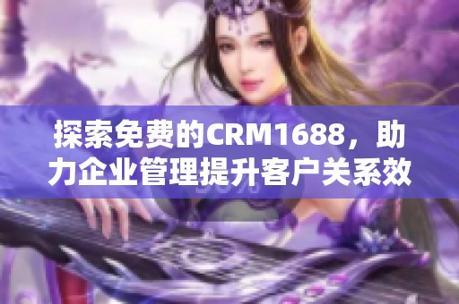 探索免费的CRM1688，助力企业管理提升客户关系效率